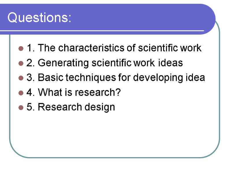Questions: 1. The characteristics of scientific work 2. Generating scientific work ideas 3. Basic
